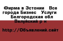 Фирма в Эстонии - Все города Бизнес » Услуги   . Белгородская обл.,Валуйский р-н